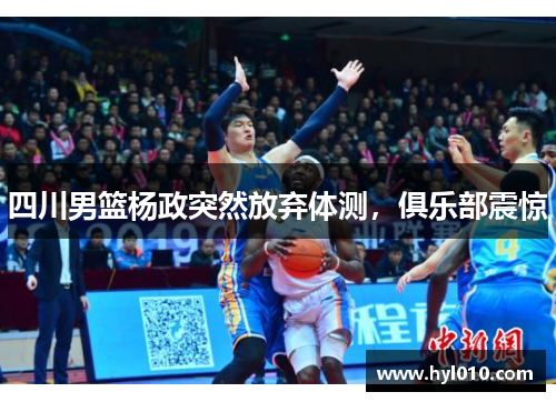 四川男篮杨政突然放弃体测，俱乐部震惊