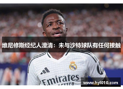 维尼修斯经纪人澄清：未与沙特球队有任何接触